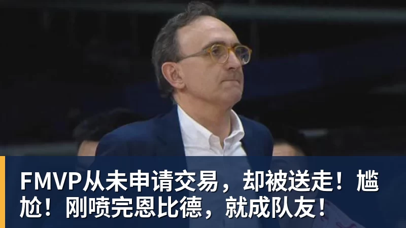 悟空体育app下载FMVP从未申请交易，却被送走！尴尬！刚喷完恩比德，就成队友！