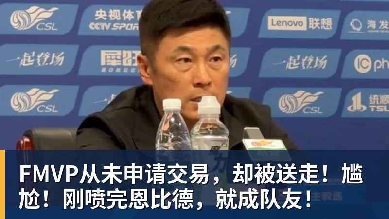 悟空体育app下载FMVP从未申请交易，却被送走！尴尬！刚喷完恩比德，就成队友！