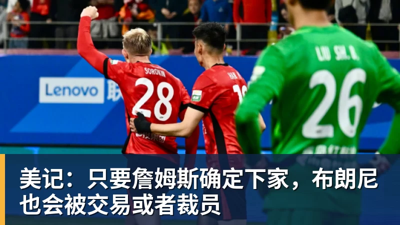 悟空体育app下载美记：只要詹姆斯确定下家，布朗尼也会被交易或者裁员