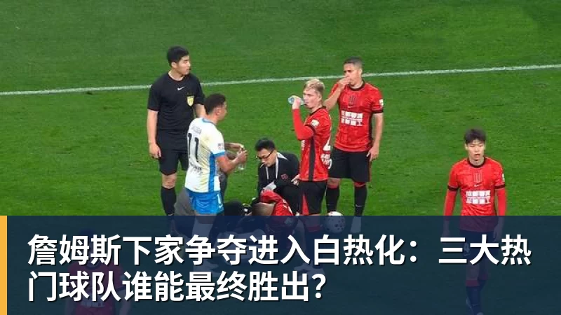 悟空体育app下载詹姆斯下家争夺进入白热化：三大热门球队谁能最终胜出？