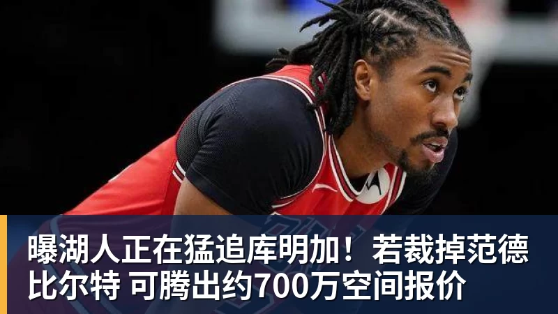 悟空体育app下载曝湖人正在猛追库明加！若裁掉范德比尔特 可腾出约700万空间报价