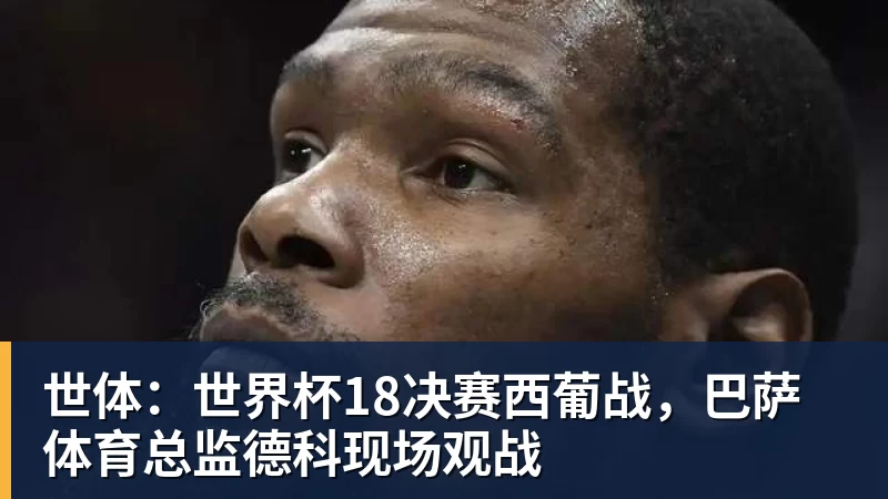 悟空体育app下载世体：世界杯18决赛西葡战，巴萨体育总监德科现场观战